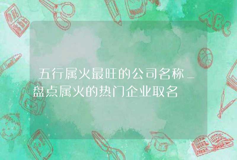 五行属火最旺的公司名称_盘点属火的热门企业取名,第1张