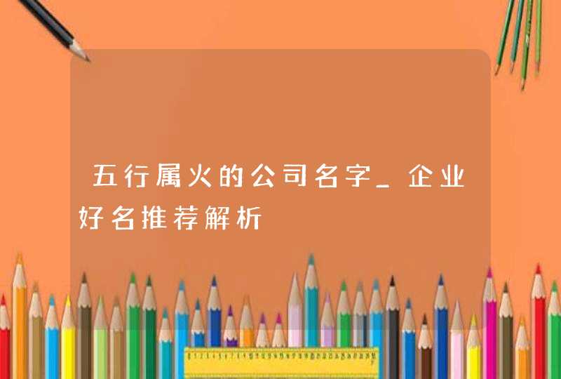 五行属火的公司名字_企业好名推荐解析,第1张