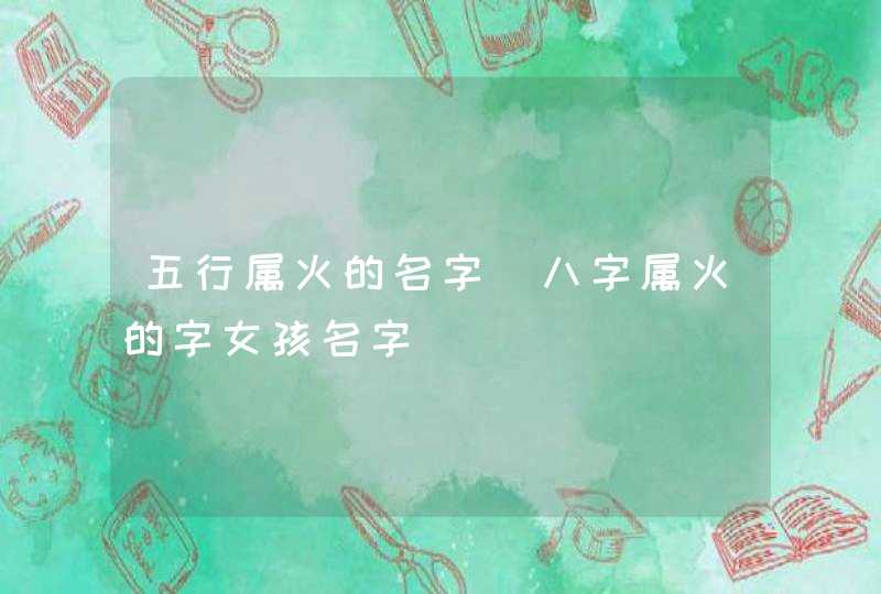 五行属火的名字_八字属火的字女孩名字,第1张