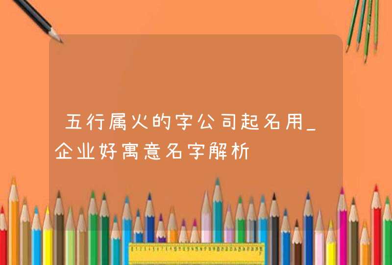 五行属火的字公司起名用_企业好寓意名字解析,第1张