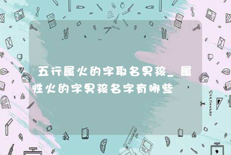 五行属火的字取名男孩_属性火的字男孩名字有哪些,第1张
