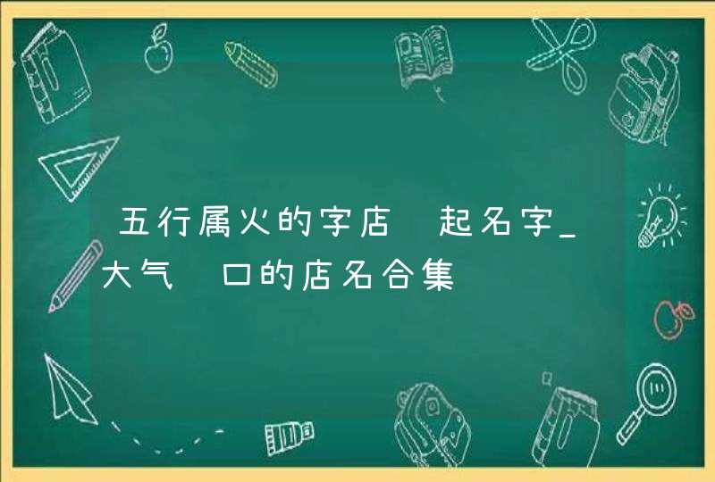 五行属火的字店铺起名字_大气顺口的店名合集,第1张