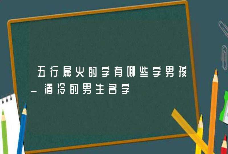五行属火的字有哪些字男孩_清冷的男生名字,第1张