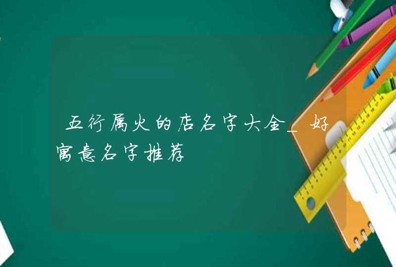 五行属火的店名字大全_好寓意名字推荐,第1张