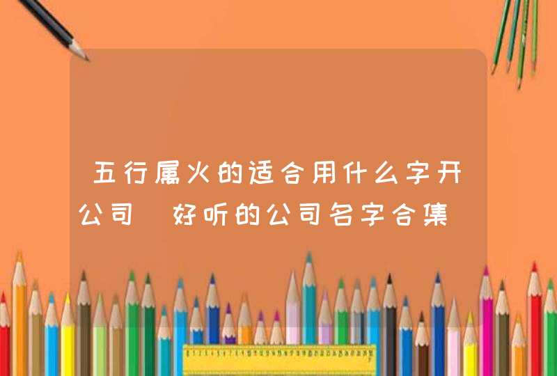 五行属火的适合用什么字开公司_好听的公司名字合集,第1张