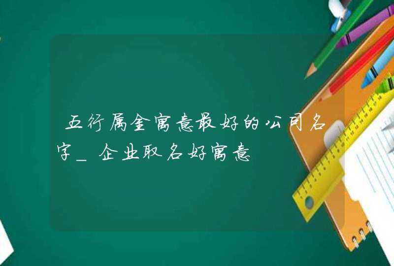五行属金寓意最好的公司名字_企业取名好寓意,第1张