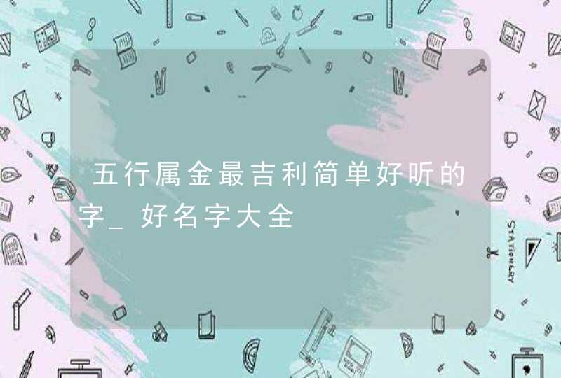 五行属金最吉利简单好听的字_好名字大全,第1张