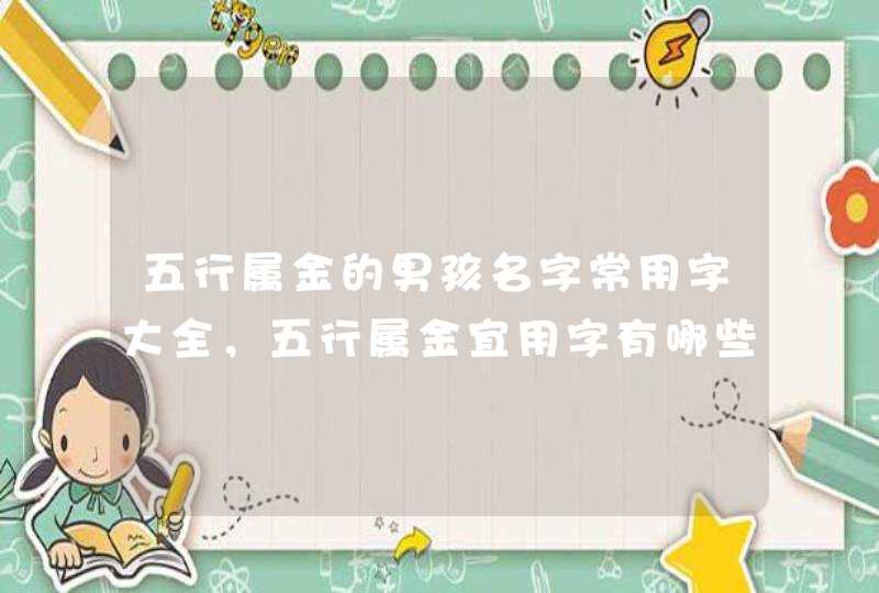 五行属金的男孩名字常用字大全，五行属金宜用字有哪些,第1张