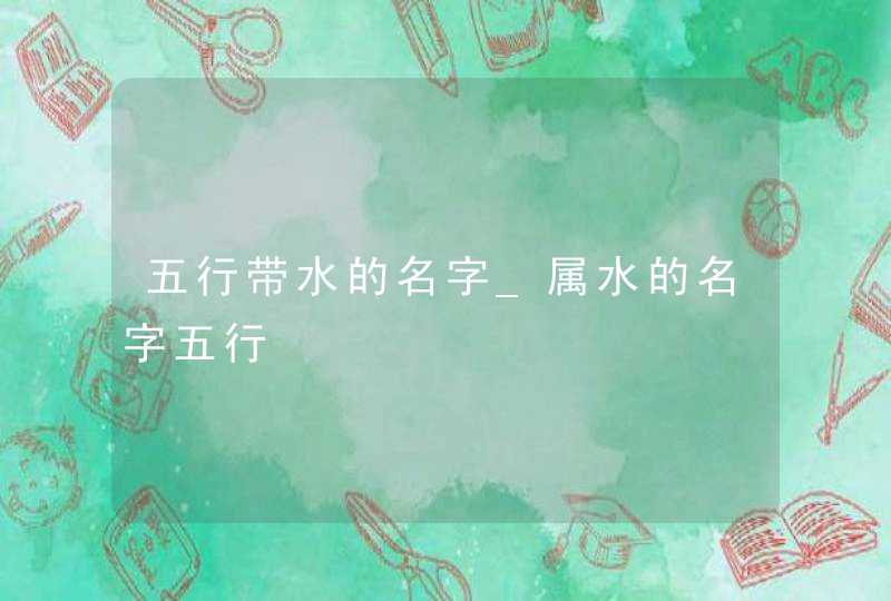 五行带水的名字_属水的名字五行,第1张