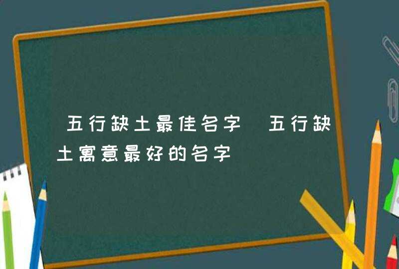 五行缺土最佳名字_五行缺土寓意最好的名字,第1张