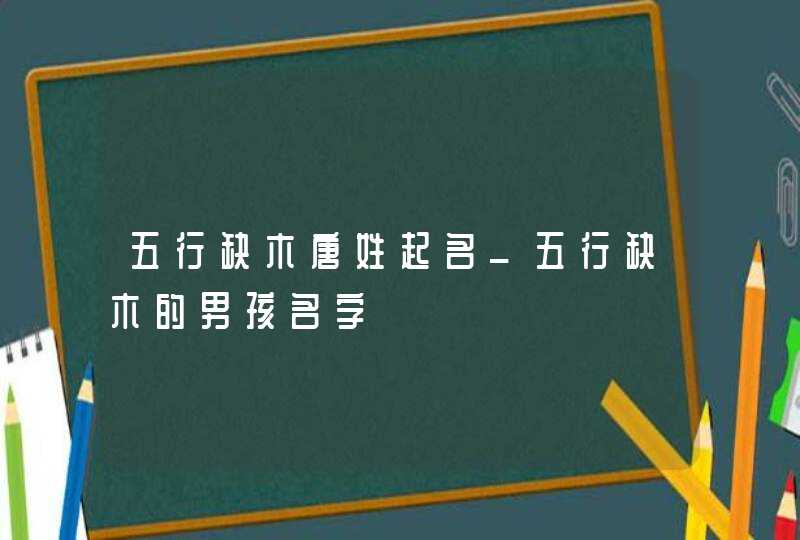 五行缺木唐姓起名_五行缺木的男孩名字,第1张