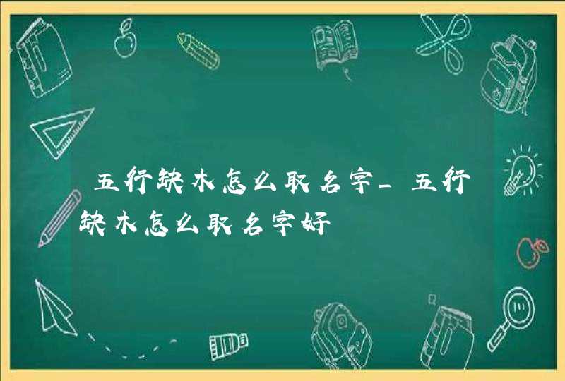 五行缺木怎么取名字_五行缺木怎么取名字好,第1张