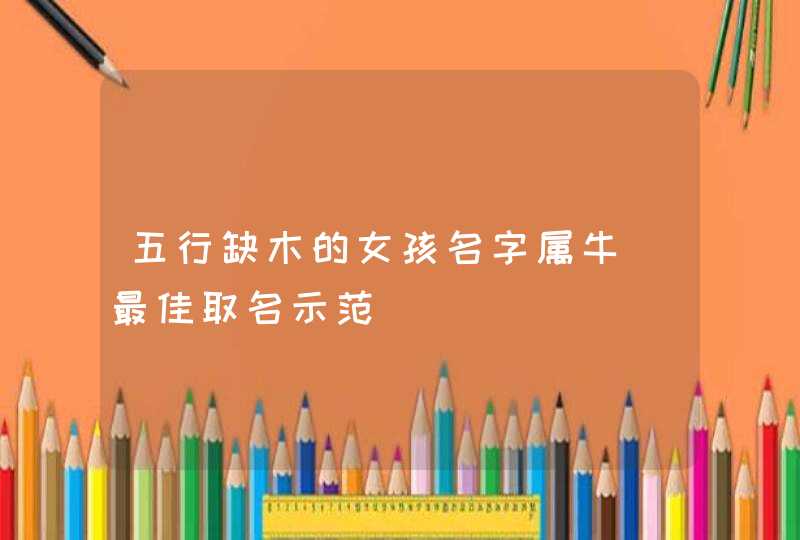五行缺木的女孩名字属牛_最佳取名示范,第1张