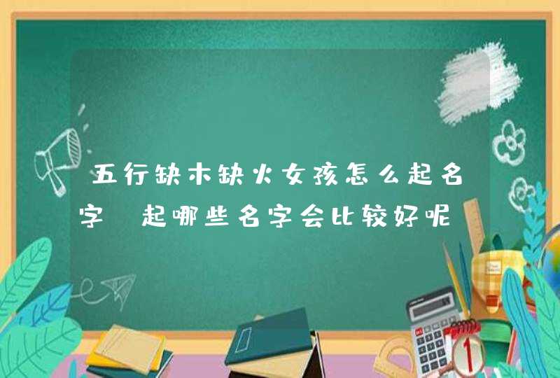 五行缺木缺火女孩怎么起名字,起哪些名字会比较好呢,第1张