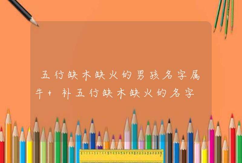 五行缺木缺火的男孩名字属牛 补五行缺木缺火的名字,第1张