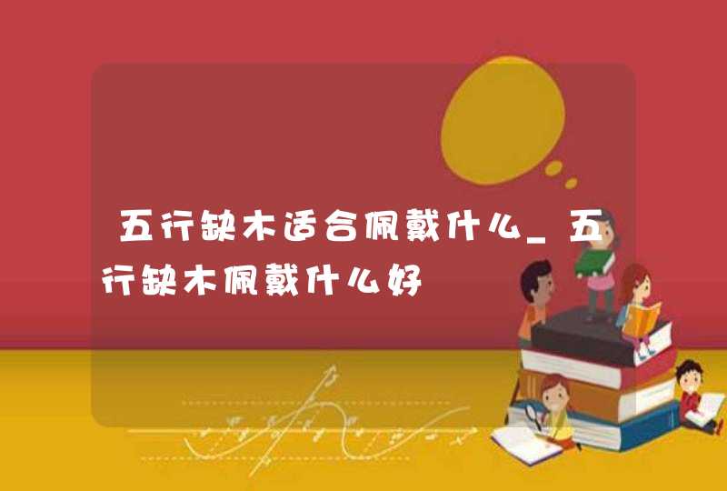 五行缺木适合佩戴什么_五行缺木佩戴什么好,第1张