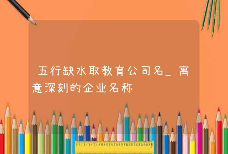 五行缺水取教育公司名_寓意深刻的企业名称,第1张