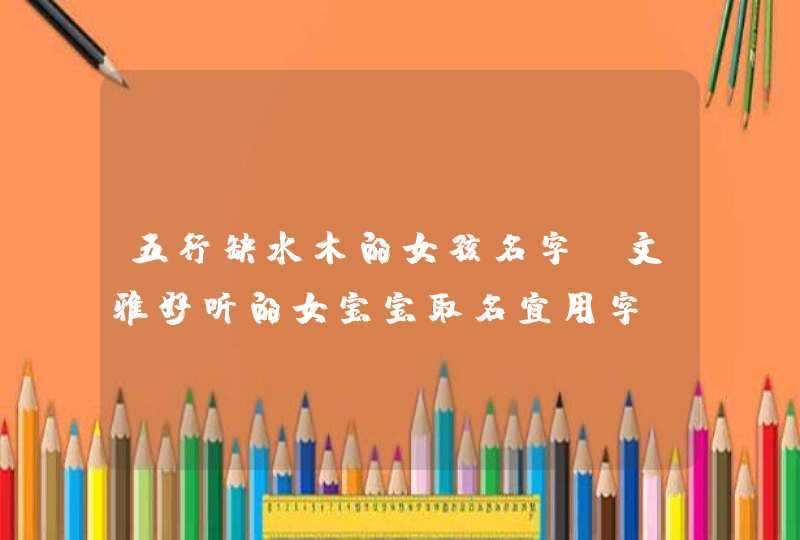 五行缺水木的女孩名字_文雅好听的女宝宝取名宜用字,第1张