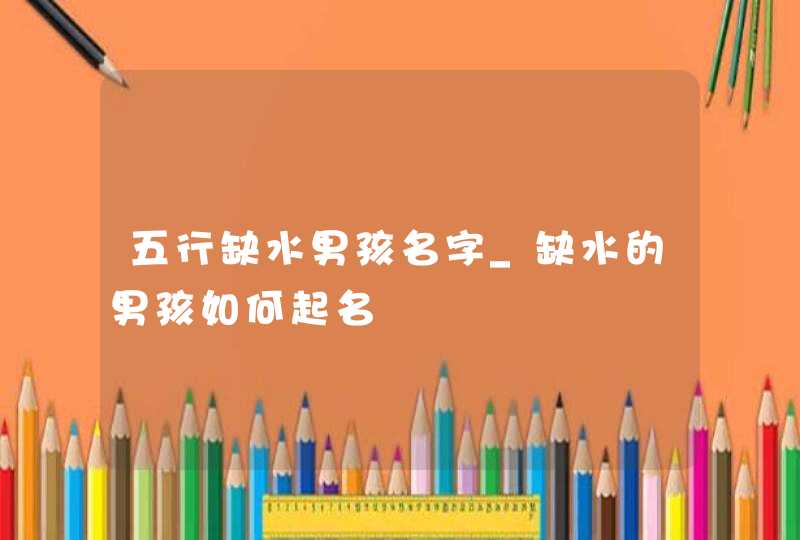 五行缺水男孩名字_缺水的男孩如何起名,第1张