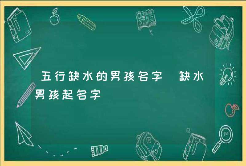 五行缺水的男孩名字_缺水男孩起名字,第1张
