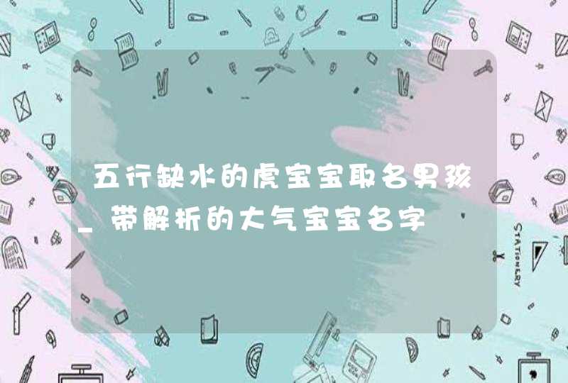 五行缺水的虎宝宝取名男孩_带解析的大气宝宝名字,第1张