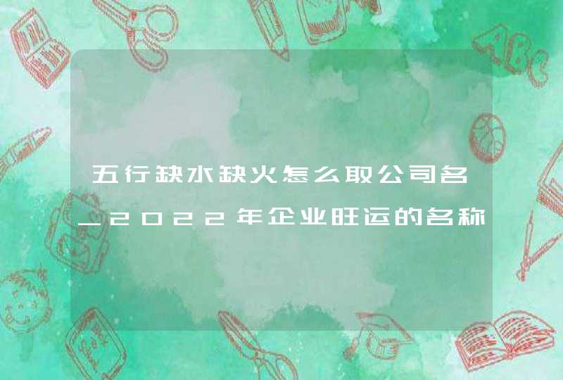 五行缺水缺火怎么取公司名_2022年企业旺运的名称,第1张