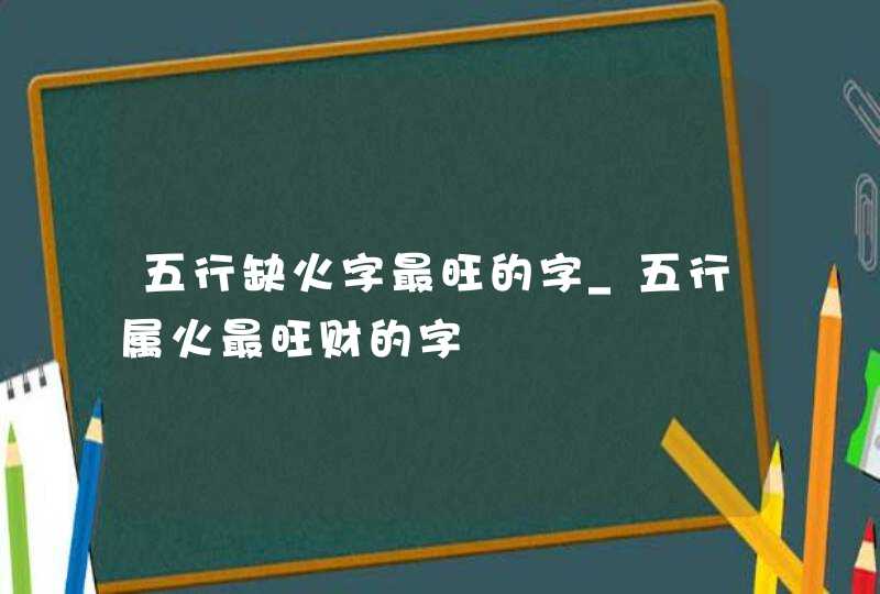 五行缺火字最旺的字_五行属火最旺财的字,第1张