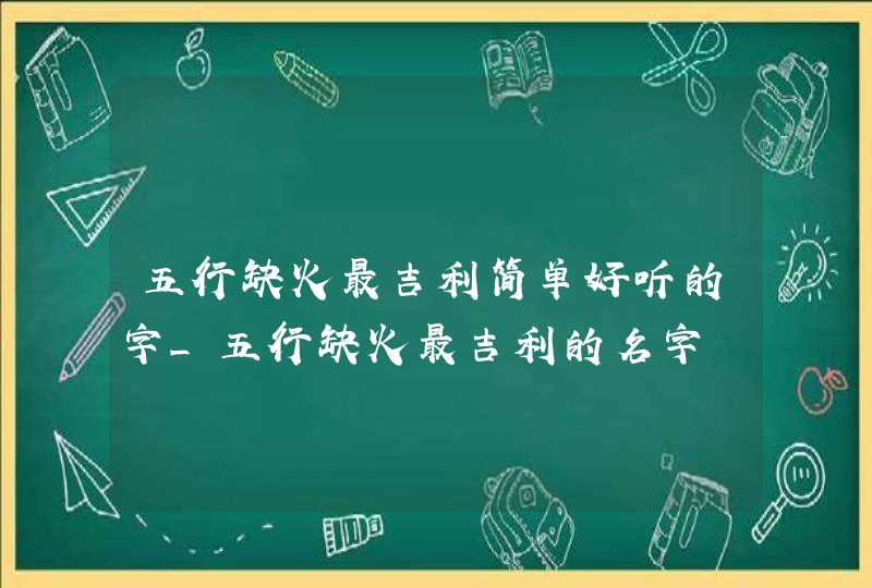 五行缺火最吉利简单好听的字_五行缺火最吉利的名字,第1张