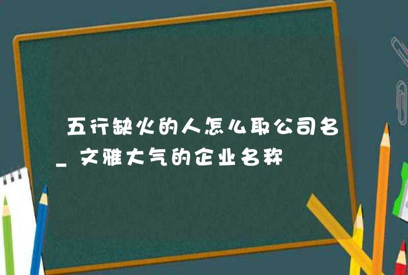 五行缺火的人怎么取公司名_文雅大气的企业名称,第1张