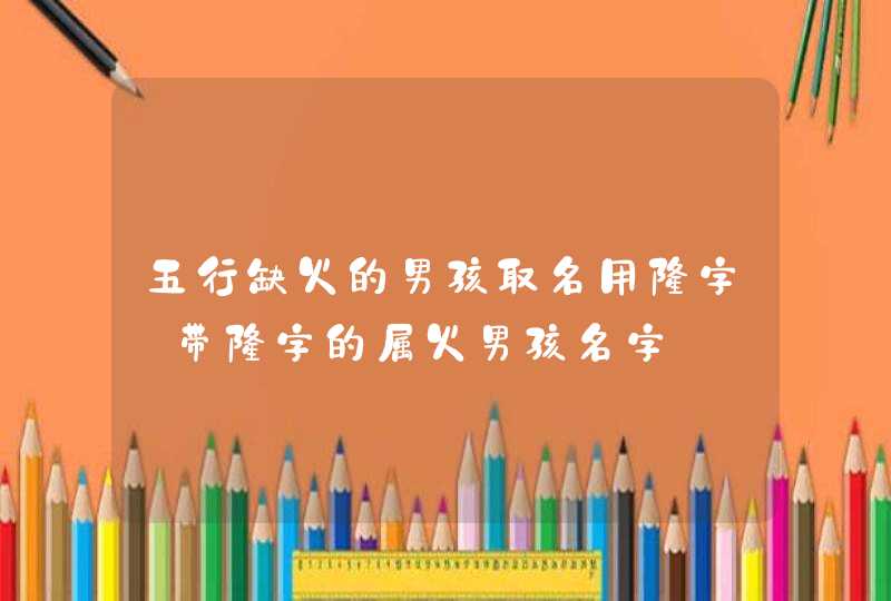 五行缺火的男孩取名用隆字_带隆字的属火男孩名字,第1张
