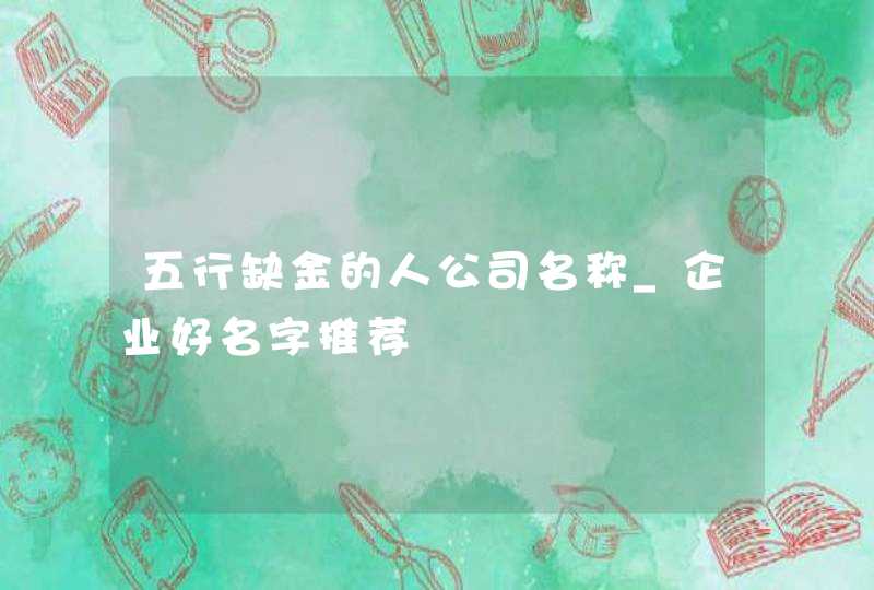 五行缺金的人公司名称_企业好名字推荐,第1张