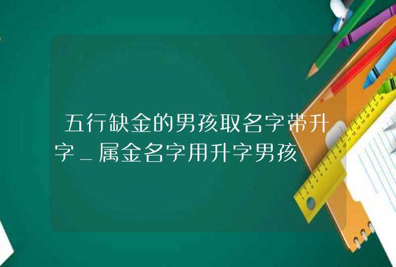 五行缺金的男孩取名字带升字_属金名字用升字男孩,第1张