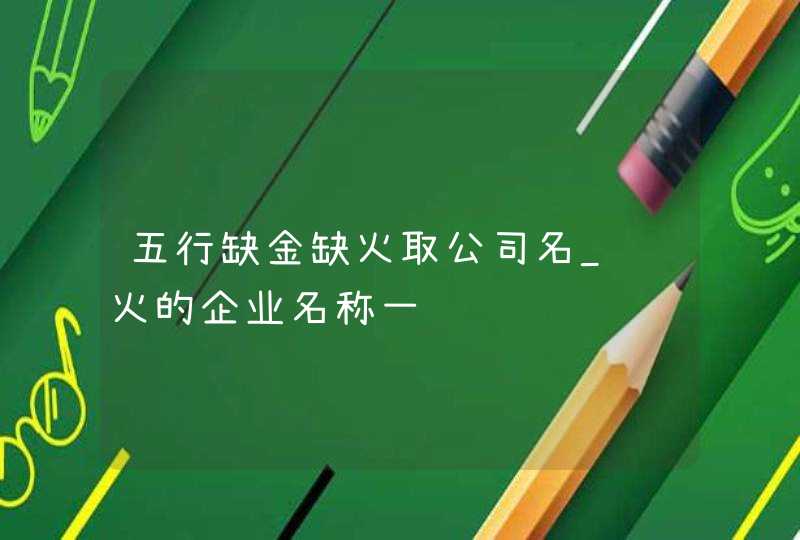 五行缺金缺火取公司名_红火的企业名称一览,第1张