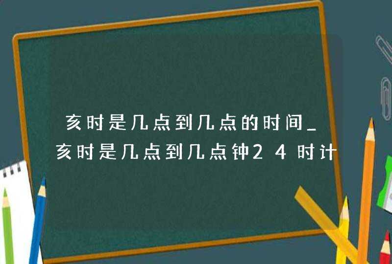 亥时是几点到几点的时间_亥时是几点到几点钟24时计时法,第1张