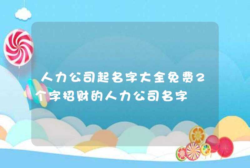 人力公司起名字大全免费2个字招财的人力公司名字,第1张