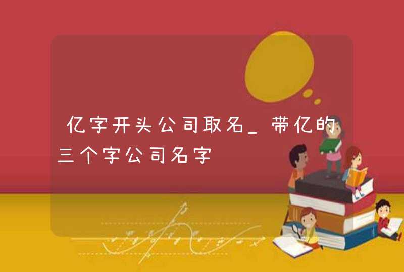 亿字开头公司取名_带亿的三个字公司名字,第1张