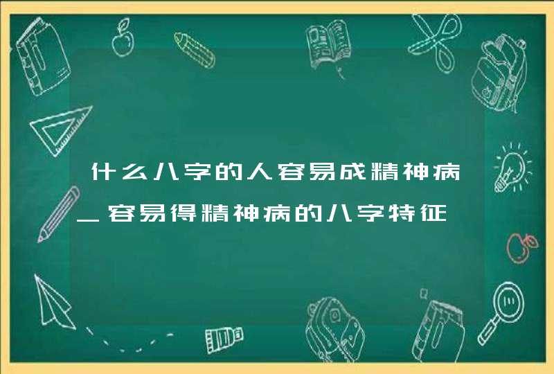 什么八字的人容易成精神病_容易得精神病的八字特征,第1张