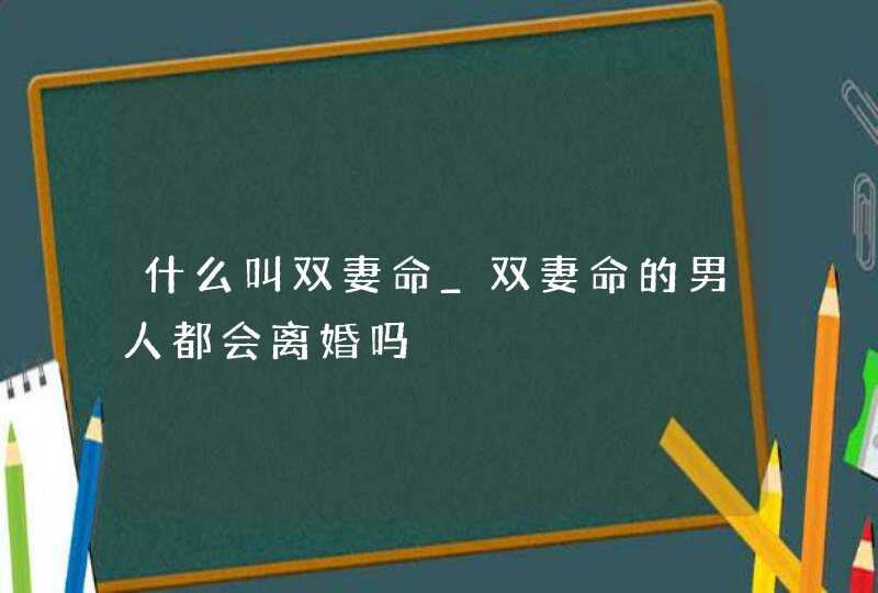 什么叫双妻命_双妻命的男人都会离婚吗,第1张