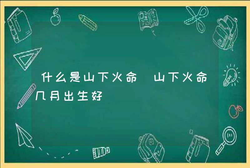 什么是山下火命_山下火命几月出生好,第1张