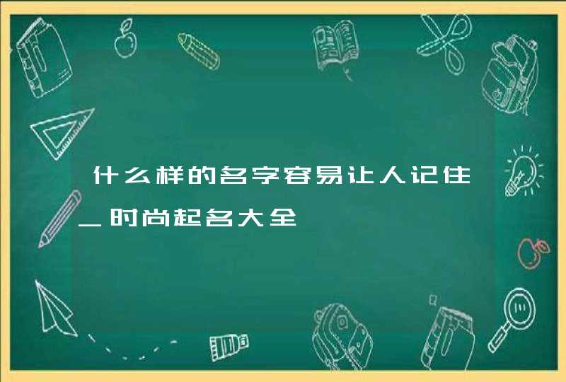 什么样的名字容易让人记住_时尚起名大全,第1张