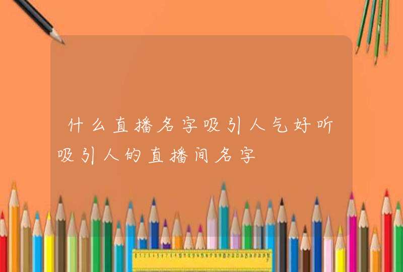 什么直播名字吸引人气好听吸引人的直播间名字,第1张