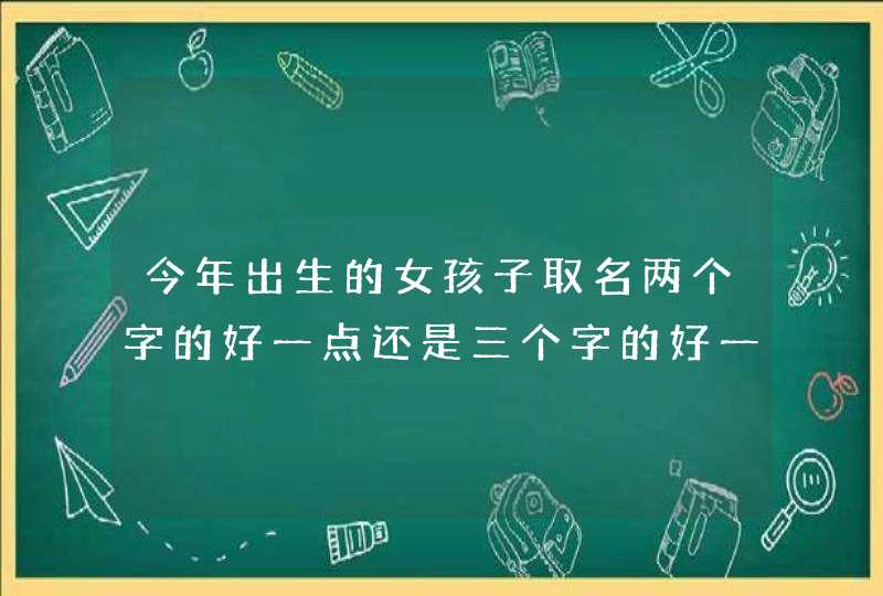 今年出生的女孩子取名两个字的好一点还是三个字的好一点？,第1张