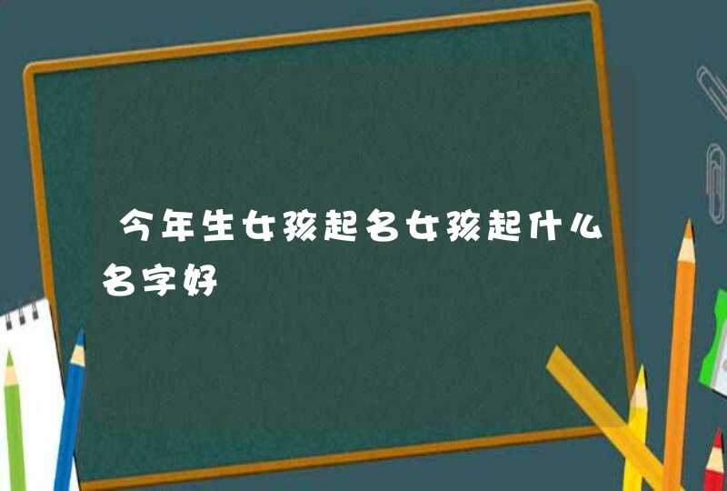 今年生女孩起名女孩起什么名字好,第1张