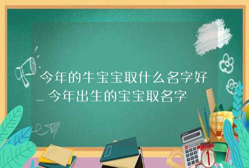 今年的牛宝宝取什么名字好_今年出生的宝宝取名字,第1张