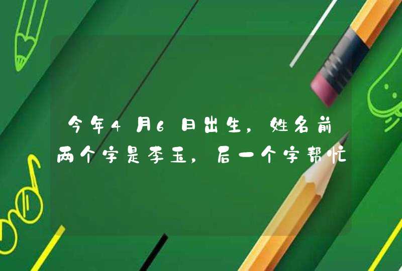 今年4月6日出生，姓名前两个字是李玉，后一个字帮忙取一下，男孩女孩都取个,第1张