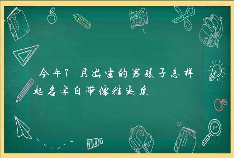 今年7月出生的男孩子怎样起名字自带儒雅气质,第1张