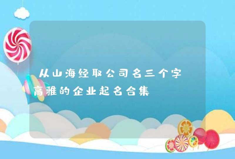 从山海经取公司名三个字_高雅的企业起名合集,第1张