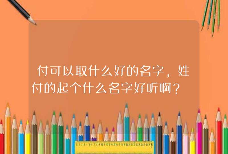 付可以取什么好的名字，姓付的起个什么名字好听啊？,第1张