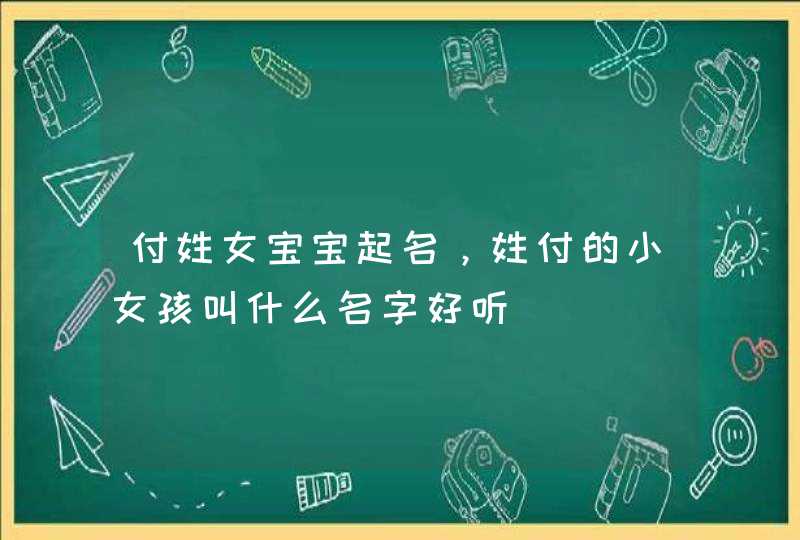 付姓女宝宝起名，姓付的小女孩叫什么名字好听,第1张