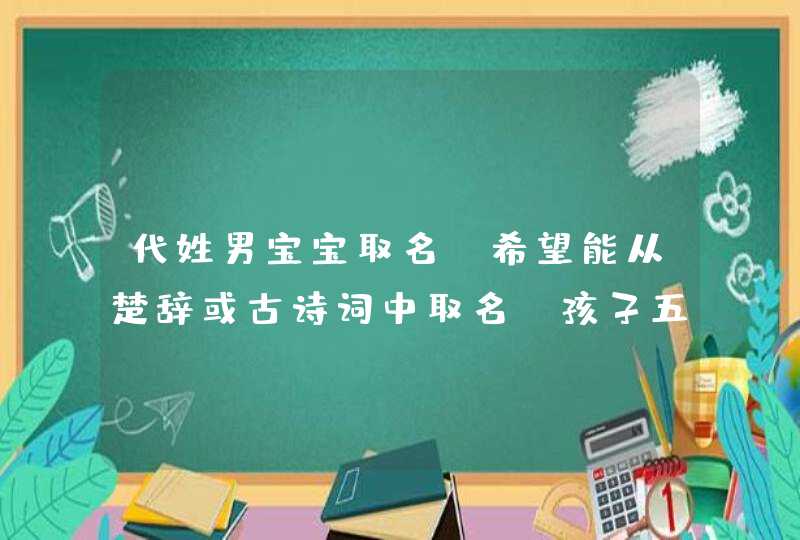 代姓男宝宝取名，希望能从楚辞或古诗词中取名，孩子五行缺木，大家帮忙,第1张